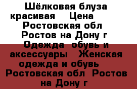 Шёлковая блуза красивая  › Цена ­ 800 - Ростовская обл., Ростов-на-Дону г. Одежда, обувь и аксессуары » Женская одежда и обувь   . Ростовская обл.,Ростов-на-Дону г.